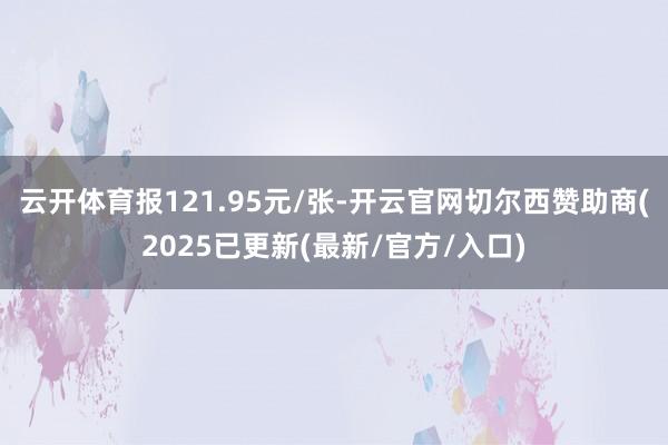 云开体育报121.95元/张-开云官网切尔西赞助商(2025已更新(最新/官方/入口)