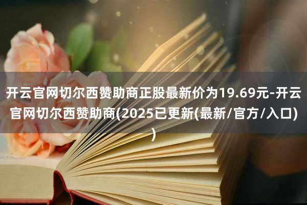 开云官网切尔西赞助商正股最新价为19.69元-开云官网切尔西赞助商(2025已更新(最新/官方/入口)