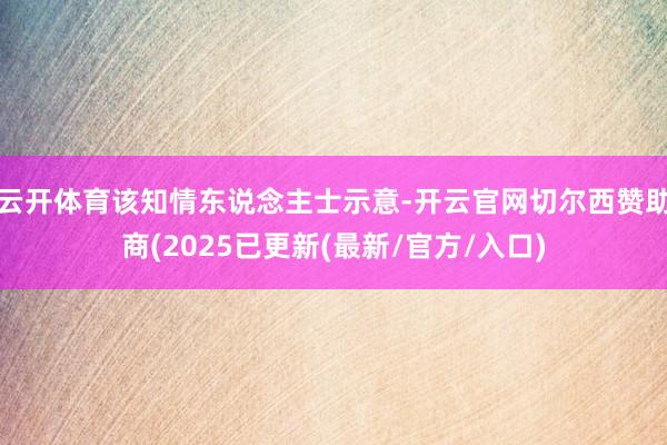 云开体育该知情东说念主士示意-开云官网切尔西赞助商(2025已更新(最新/官方/入口)