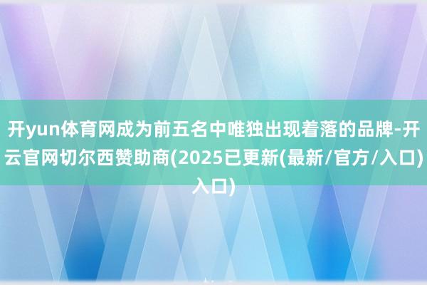 开yun体育网成为前五名中唯独出现着落的品牌-开云官网切尔西赞助商(2025已更新(最新/官方/入口)