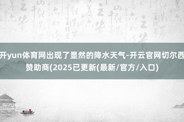 开yun体育网出现了显然的降水天气-开云官网切尔西赞助商(2025已更新(最新/官方/入口)