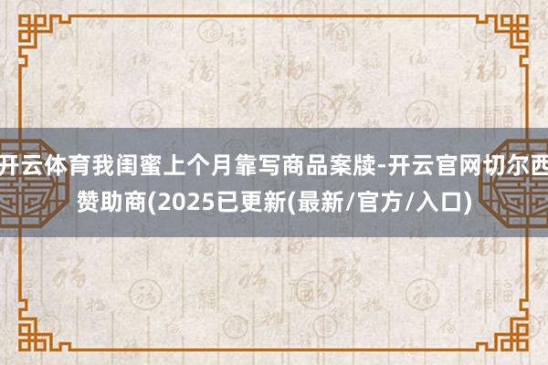 开云体育我闺蜜上个月靠写商品案牍-开云官网切尔西赞助商(2025已更新(最新/官方/入口)