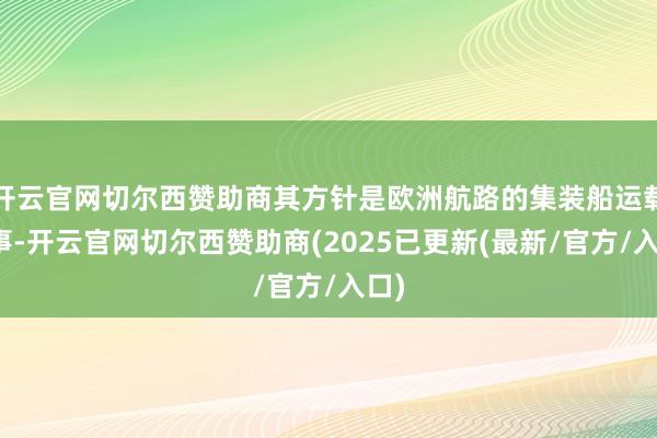 开云官网切尔西赞助商其方针是欧洲航路的集装船运载作事-开云官网切尔西赞助商(2025已更新(最新/官方/入口)