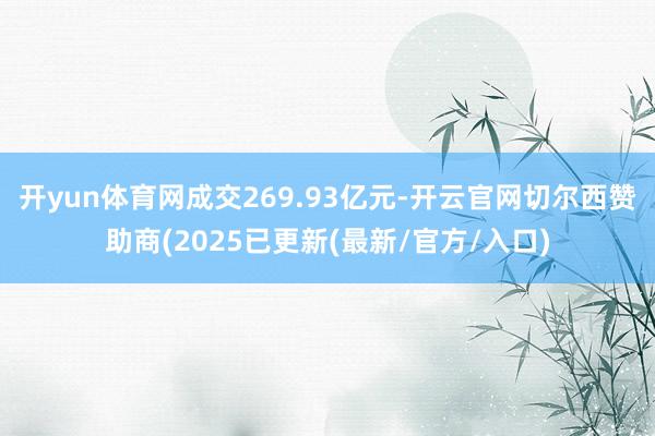 开yun体育网成交269.93亿元-开云官网切尔西赞助商(2025已更新(最新/官方/入口)
