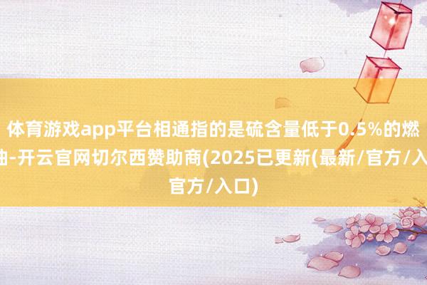 体育游戏app平台相通指的是硫含量低于0.5%的燃料油-开云官网切尔西赞助商(2025已更新(最新/官方/入口)
