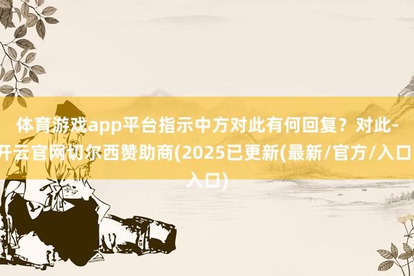 体育游戏app平台指示中方对此有何回复？　　对此-开云官网切尔西赞助商(2025已更新(最新/官方/入口)