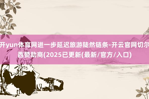 开yun体育网进一步延迟旅游陡然链条-开云官网切尔西赞助商(2025已更新(最新/官方/入口)