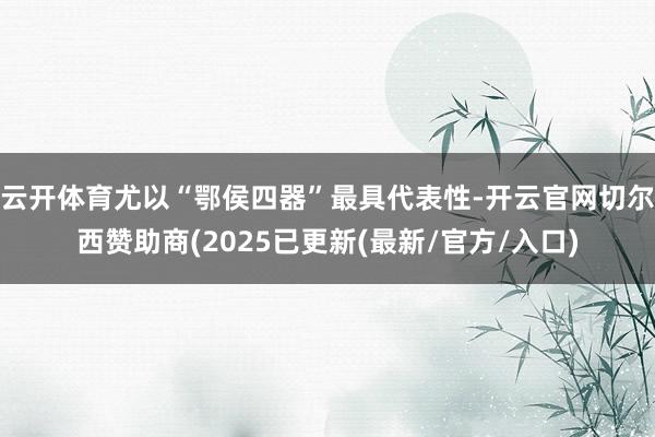 云开体育尤以“鄂侯四器”最具代表性-开云官网切尔西赞助商(2025已更新(最新/官方/入口)