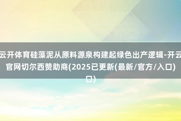云开体育硅藻泥从原料源泉构建起绿色出产逻辑-开云官网切尔西赞助商(2025已更新(最新/官方/入口)