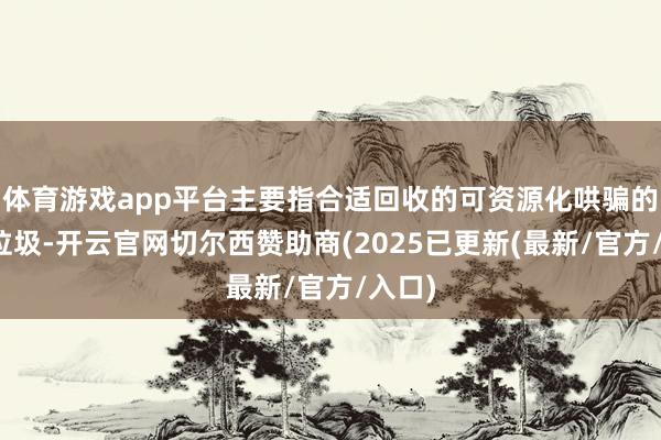 体育游戏app平台主要指合适回收的可资源化哄骗的生计垃圾-开云官网切尔西赞助商(2025已更新(最新/官方/入口)