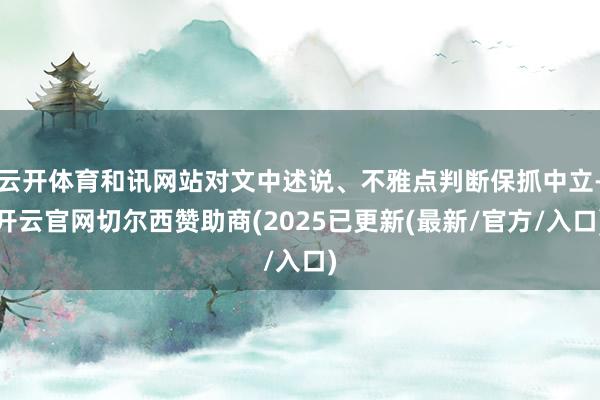 云开体育和讯网站对文中述说、不雅点判断保抓中立-开云官网切尔西赞助商(2025已更新(最新/官方/入口)