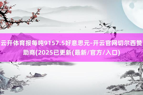 云开体育报每吨9157.5好意思元-开云官网切尔西赞助商(2025已更新(最新/官方/入口)