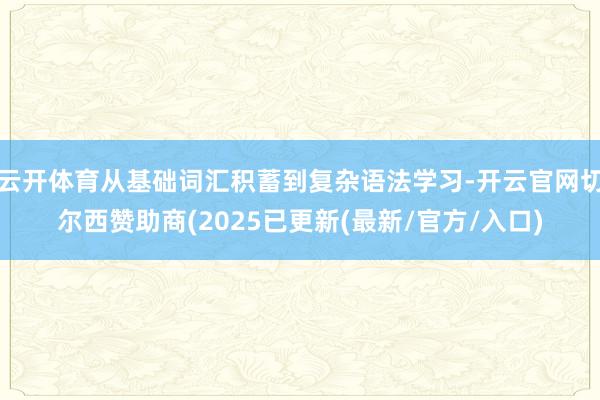 云开体育从基础词汇积蓄到复杂语法学习-开云官网切尔西赞助商(2025已更新(最新/官方/入口)