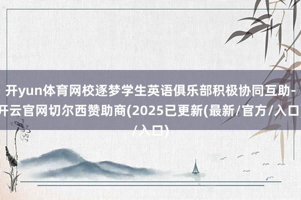 开yun体育网校逐梦学生英语俱乐部积极协同互助-开云官网切尔西赞助商(2025已更新(最新/官方/入口)