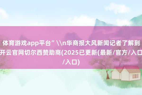 体育游戏app平台”\n华商报大风新闻记者了解到-开云官网切尔西赞助商(2025已更新(最新/官方/入口)