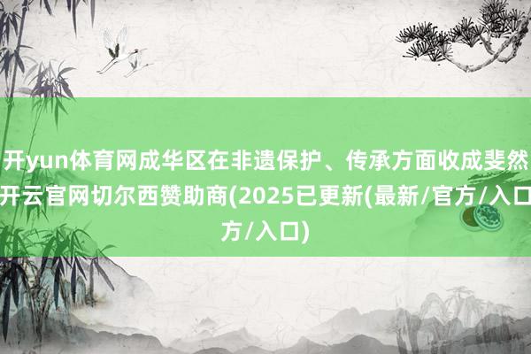 开yun体育网成华区在非遗保护、传承方面收成斐然-开云官网切尔西赞助商(2025已更新(最新/官方/入口)