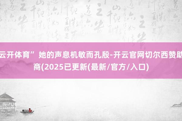 云开体育” 她的声息机敏而孔殷-开云官网切尔西赞助商(2025已更新(最新/官方/入口)
