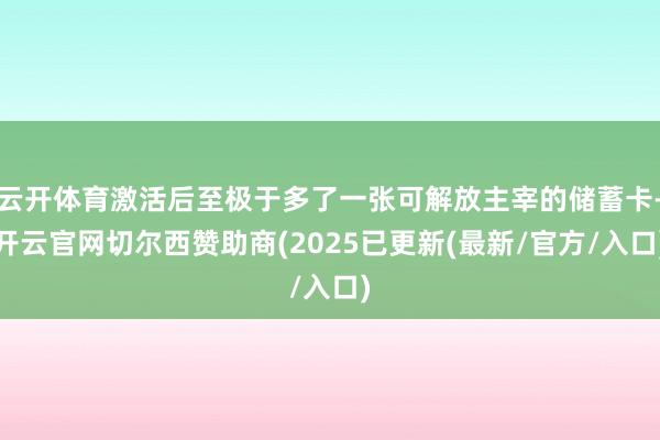 云开体育激活后至极于多了一张可解放主宰的储蓄卡-开云官网切尔西赞助商(2025已更新(最新/官方/入口)