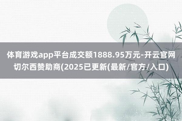 体育游戏app平台成交额1888.95万元-开云官网切尔西赞助商(2025已更新(最新/官方/入口)