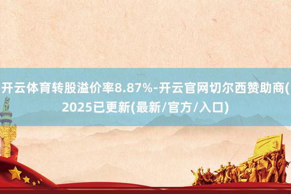 开云体育转股溢价率8.87%-开云官网切尔西赞助商(2025已更新(最新/官方/入口)