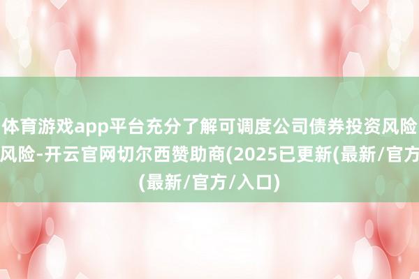 体育游戏app平台充分了解可调度公司债券投资风险与市集风险-开云官网切尔西赞助商(2025已更新(最新/官方/入口)