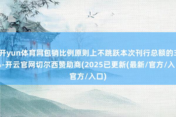 开yun体育网包销比例原则上不跳跃本次刊行总额的30%-开云官网切尔西赞助商(2025已更新(最新/官方/入口)