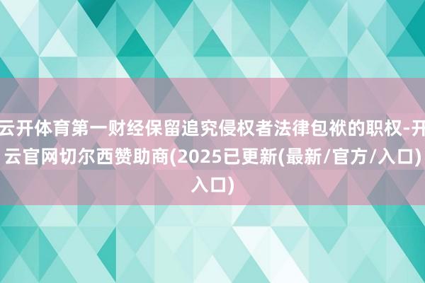 云开体育第一财经保留追究侵权者法律包袱的职权-开云官网切尔西赞助商(2025已更新(最新/官方/入口)
