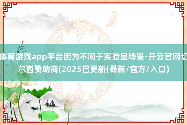 体育游戏app平台因为不同于实验室场景-开云官网切尔西赞助商(2025已更新(最新/官方/入口)
