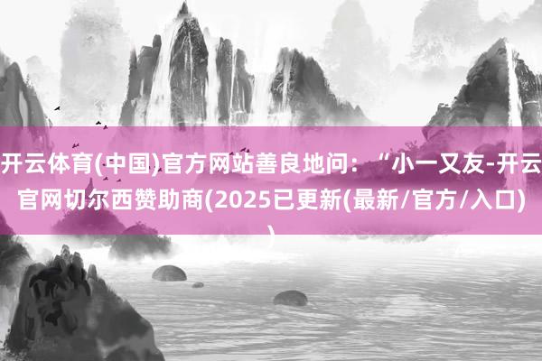 开云体育(中国)官方网站善良地问：“小一又友-开云官网切尔西赞助商(2025已更新(最新/官方/入口)