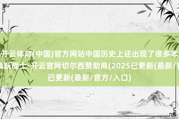开云体育(中国)官方网站中国历史上还出现了很多本事轶群的踊跃战士-开云官网切尔西赞助商(2025已更新(最新/官方/入口)
