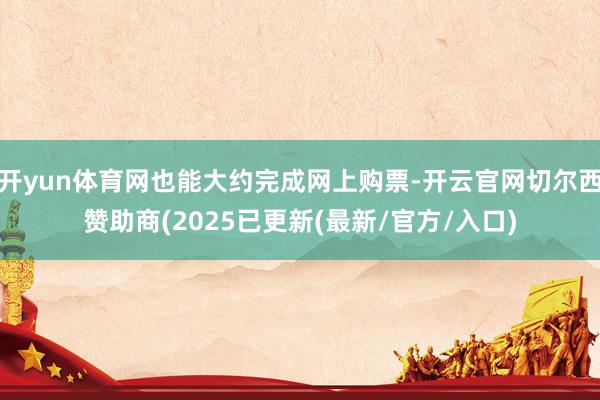 开yun体育网也能大约完成网上购票-开云官网切尔西赞助商(2025已更新(最新/官方/入口)