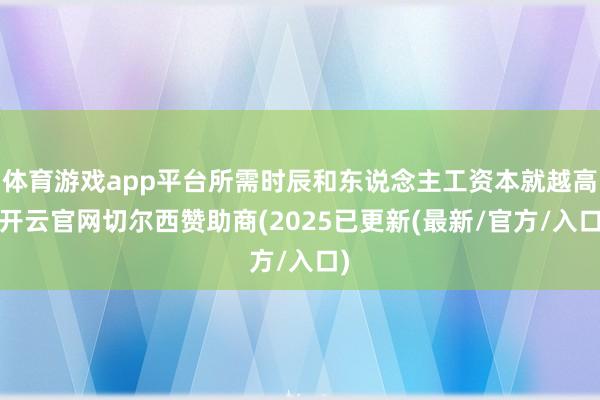 体育游戏app平台所需时辰和东说念主工资本就越高-开云官网切尔西赞助商(2025已更新(最新/官方/入口)