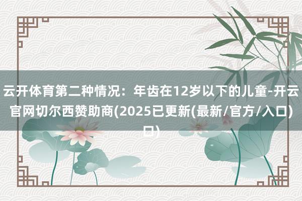 云开体育第二种情况：年齿在12岁以下的儿童-开云官网切尔西赞助商(2025已更新(最新/官方/入口)