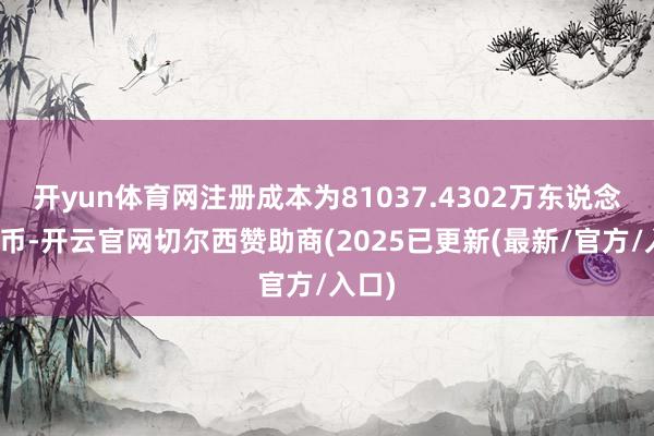 开yun体育网注册成本为81037.4302万东说念主民币-开云官网切尔西赞助商(2025已更新(最新/官方/入口)