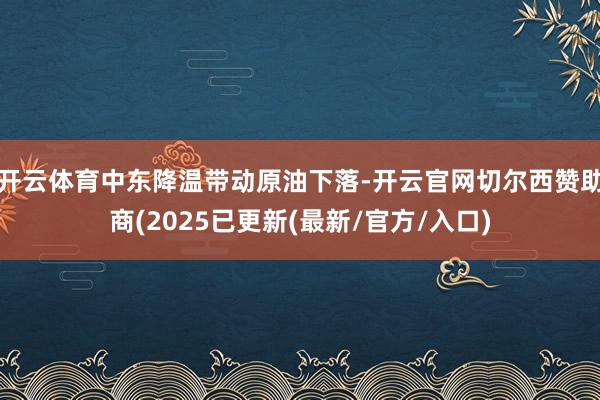 开云体育中东降温带动原油下落-开云官网切尔西赞助商(2025已更新(最新/官方/入口)
