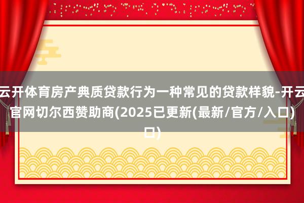 云开体育房产典质贷款行为一种常见的贷款样貌-开云官网切尔西赞助商(2025已更新(最新/官方/入口)