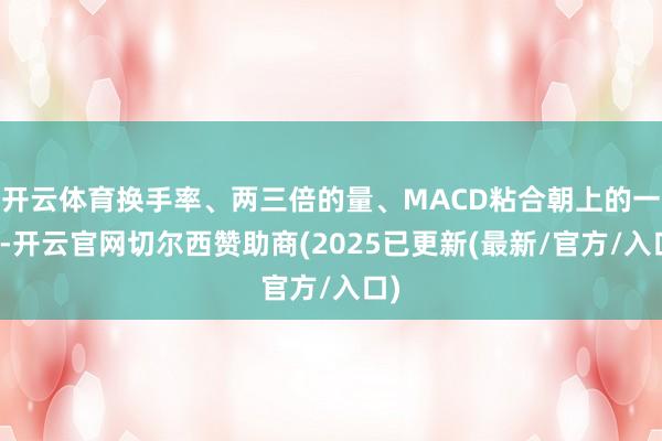 开云体育换手率、两三倍的量、MACD粘合朝上的一天-开云官网切尔西赞助商(2025已更新(最新/官方/入口)
