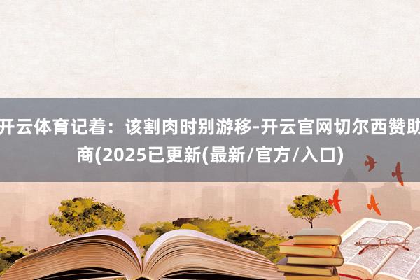 开云体育记着：该割肉时别游移-开云官网切尔西赞助商(2025已更新(最新/官方/入口)