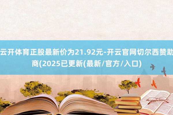 云开体育正股最新价为21.92元-开云官网切尔西赞助商(2025已更新(最新/官方/入口)