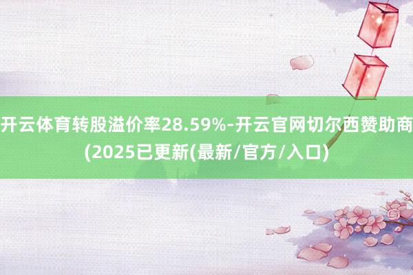 开云体育转股溢价率28.59%-开云官网切尔西赞助商(2025已更新(最新/官方/入口)