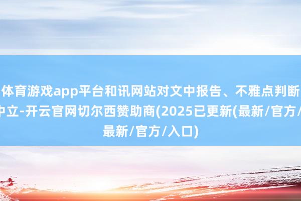 体育游戏app平台和讯网站对文中报告、不雅点判断保捏中立-开云官网切尔西赞助商(2025已更新(最新/官方/入口)