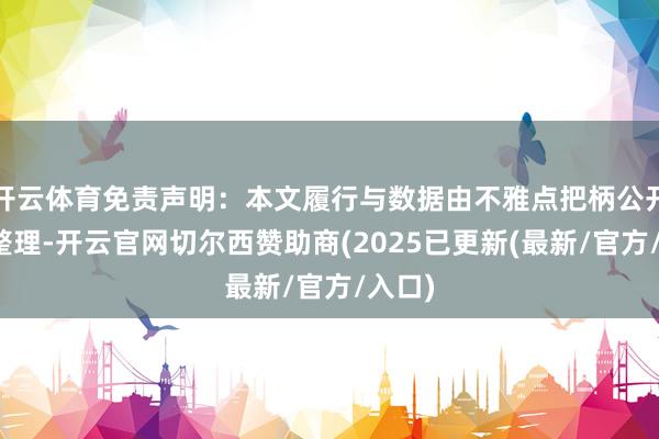 开云体育免责声明：本文履行与数据由不雅点把柄公开信息整理-开云官网切尔西赞助商(2025已更新(最新/官方/入口)