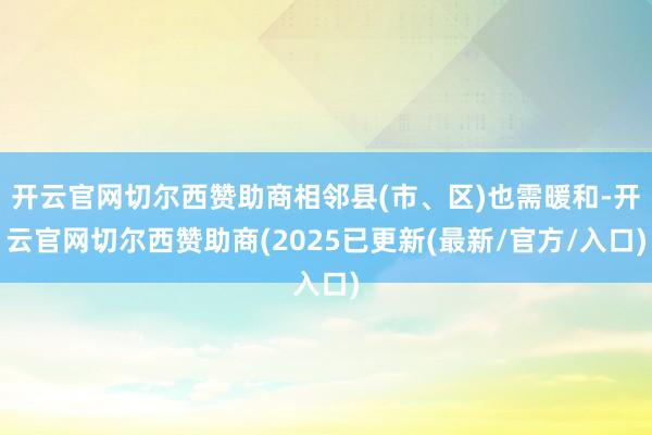 开云官网切尔西赞助商相邻县(市、区)也需暖和-开云官网切尔西赞助商(2025已更新(最新/官方/入口)