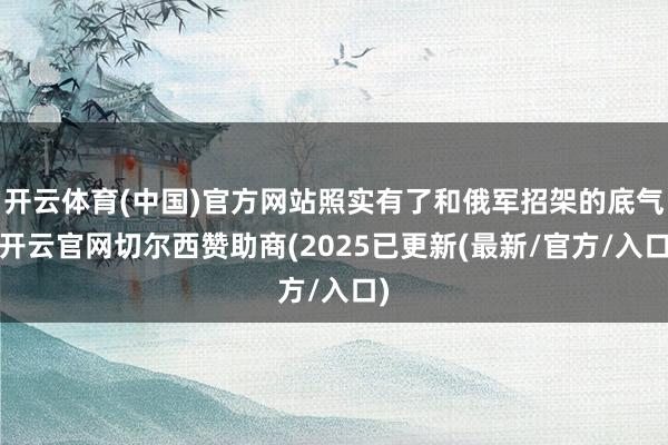 开云体育(中国)官方网站照实有了和俄军招架的底气-开云官网切尔西赞助商(2025已更新(最新/官方/入口)