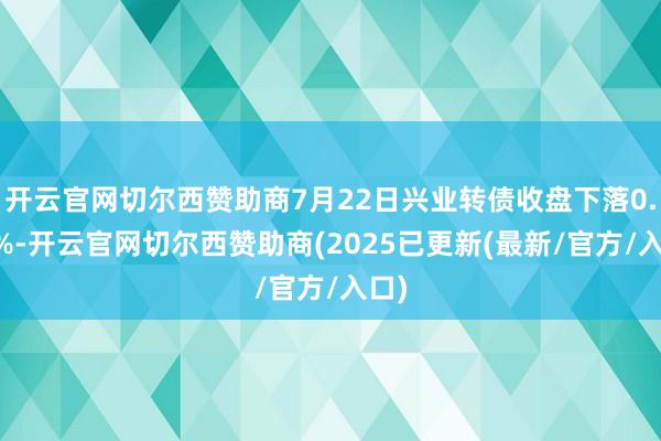 开云官网切尔西赞助商7月22日兴业转债收盘下落0.61%-开云官网切尔西赞助商(2025已更新(最新/官方/入口)