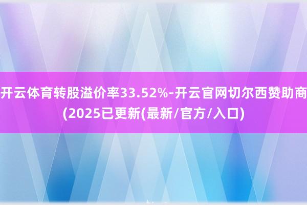 开云体育转股溢价率33.52%-开云官网切尔西赞助商(2025已更新(最新/官方/入口)