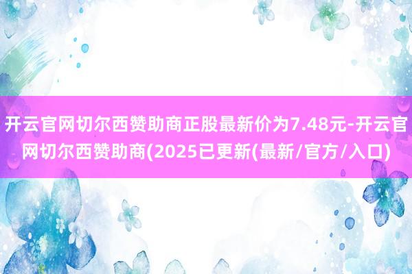 开云官网切尔西赞助商正股最新价为7.48元-开云官网切尔西赞助商(2025已更新(最新/官方/入口)
