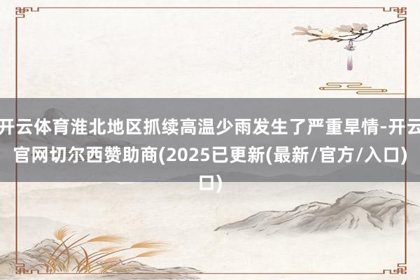 开云体育淮北地区抓续高温少雨发生了严重旱情-开云官网切尔西赞助商(2025已更新(最新/官方/入口)