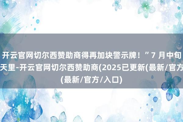 开云官网切尔西赞助商得再加块警示牌！”7 月中旬的高温天里-开云官网切尔西赞助商(2025已更新(最新/官方/入口)