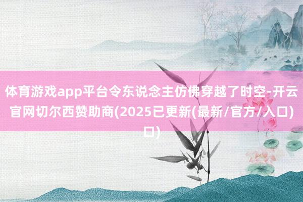 体育游戏app平台令东说念主仿佛穿越了时空-开云官网切尔西赞助商(2025已更新(最新/官方/入口)